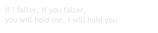 If I falter, if you falter,
you will hold me, I will hold you